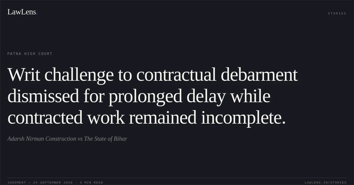 Writ challenge to contractual debarment dismissed for prolonged delay while contracted work remained incomplete.. Adarsh Nirman Construction vs The State of Bihar. Patna High Court. LawLens
