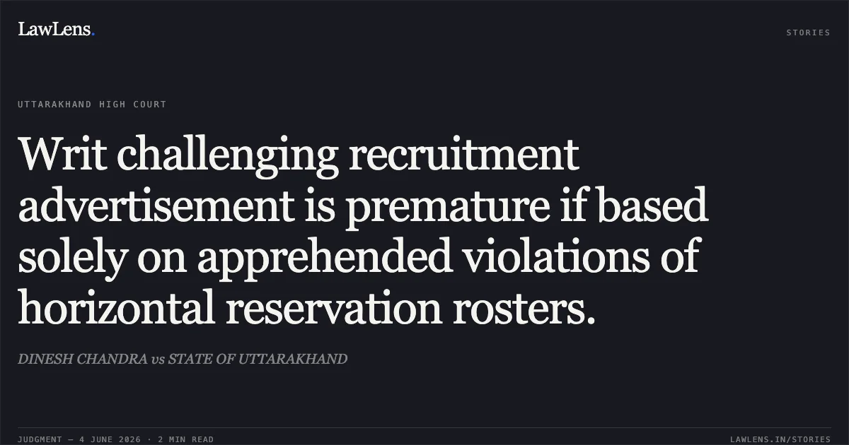Writ challenging recruitment advertisement is premature if based solely on apprehended violations of horizontal reservation rosters.. DINESH CHANDRA vs STATE OF UTTARAKHAND. Uttarakhand High Court. LawLens