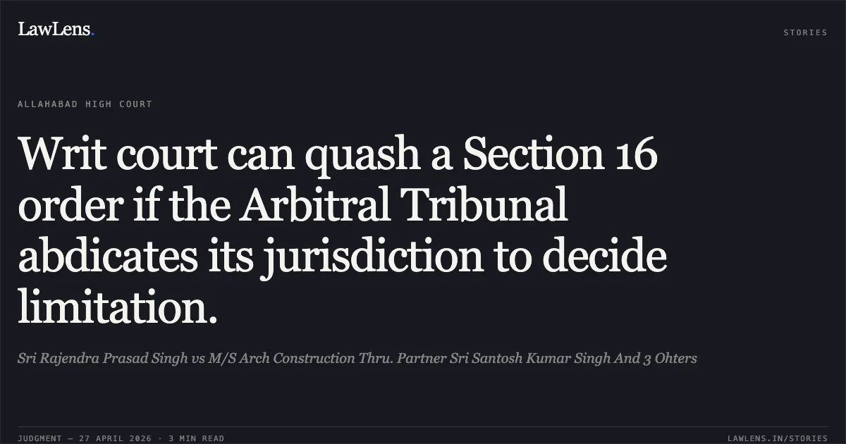 Writ court can quash a Section 16 order if the Arbitral Tribunal abdicates its jurisdiction to decide limitation.. Sri Rajendra Prasad Singh vs M/S Arch Construction Thru. Partner Sri Santosh Kumar Singh And 3 Ohters. Allahabad High Court. LawLens