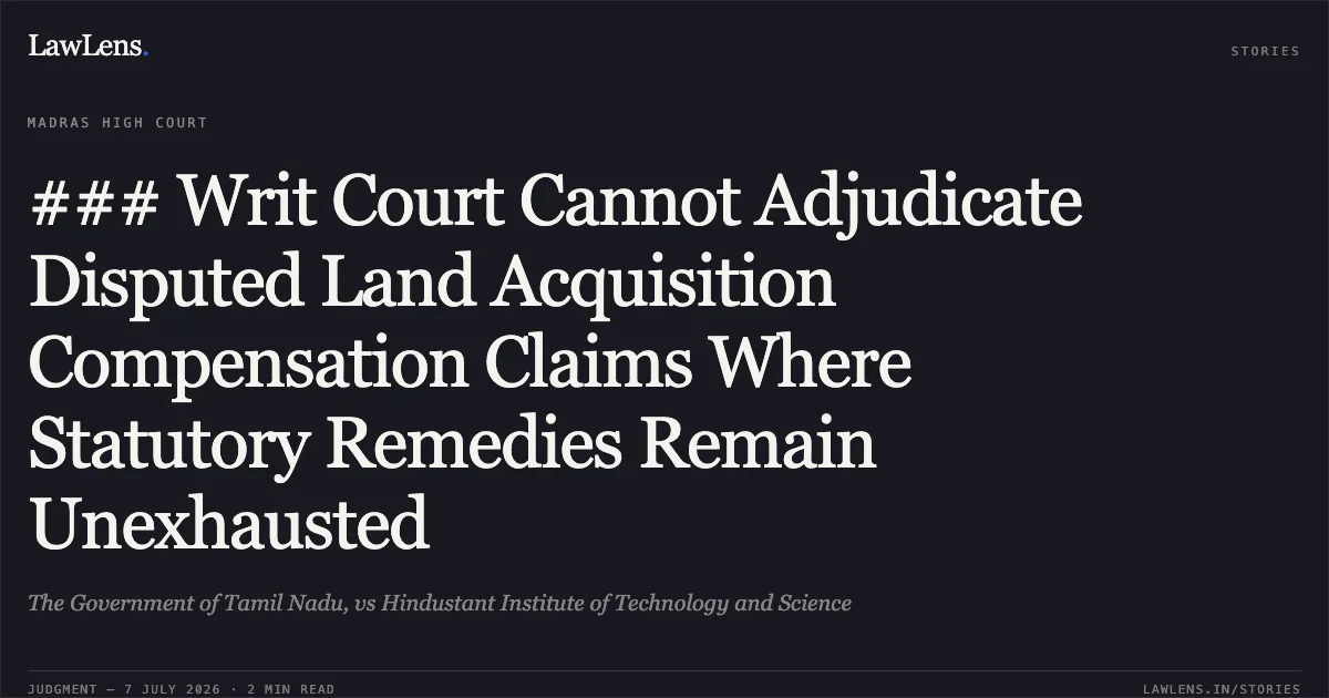 ### Writ Court Cannot Adjudicate Disputed Land Acquisition Compensation Claims Where Statutory Remedies Remain Unexhausted. The Government of Tamil Nadu, vs Hindustant Institute of Technology and Science. Madras High Court. LawLens