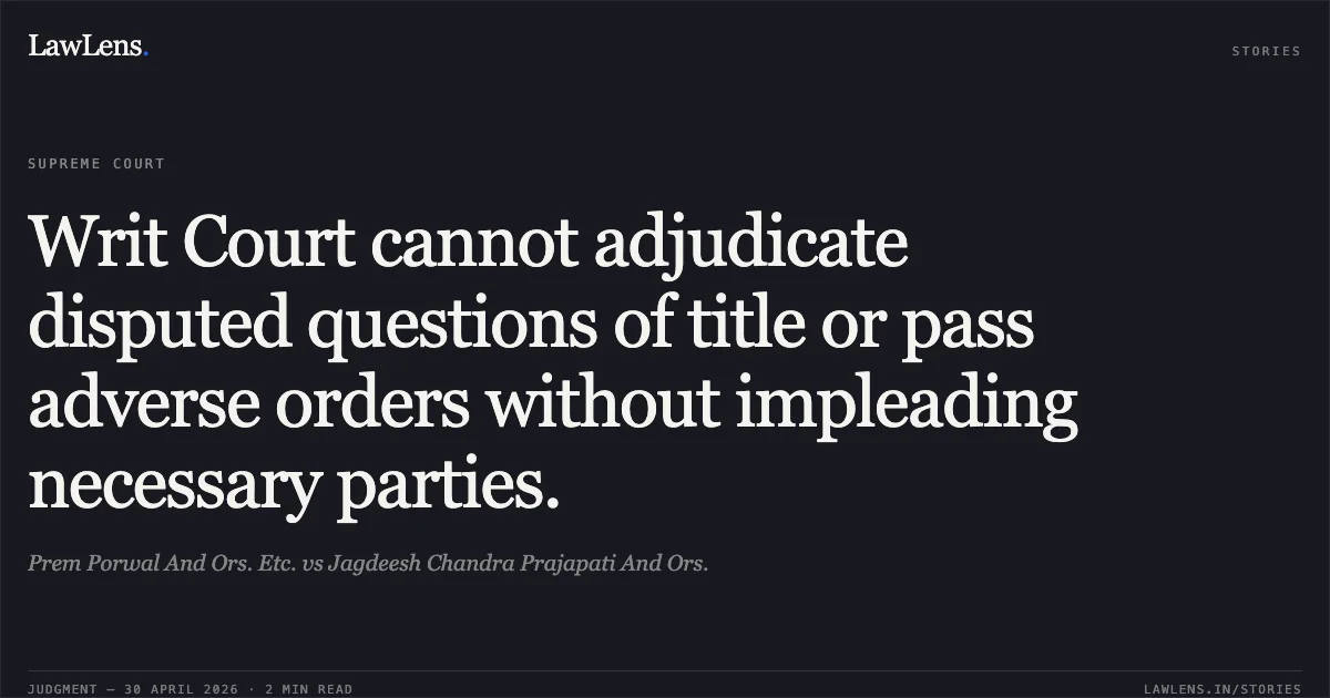 Writ Court cannot adjudicate disputed questions of title or pass adverse orders without impleading necessary parties.. Prem Porwal And Ors. Etc. vs Jagdeesh Chandra Prajapati And Ors.. Supreme Court. LawLens