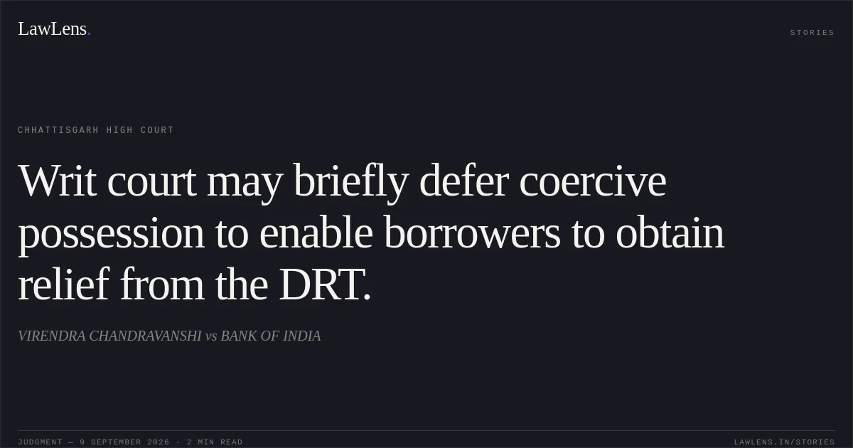 Writ court may briefly defer coercive possession to enable borrowers to obtain relief from the DRT.. VIRENDRA CHANDRAVANSHI vs BANK OF INDIA. Chhattisgarh High Court. LawLens