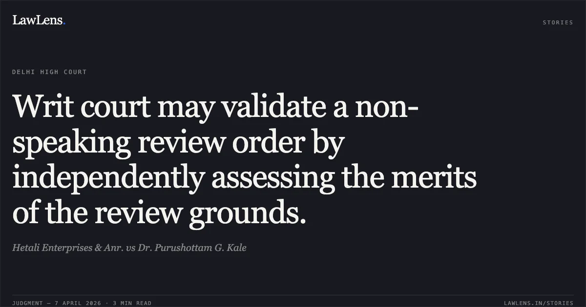 Writ court may validate a non-speaking review order by independently assessing the merits of the review grounds.. Hetali Enterprises & Anr. vs Dr. Purushottam G. Kale. Delhi High Court. LawLens