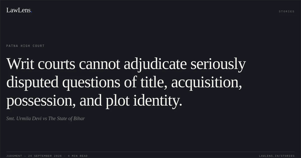 Writ courts cannot adjudicate seriously disputed questions of title, acquisition, possession, and plot identity.. Smt. Urmila Devi vs The State of Bihar. Patna High Court. LawLens