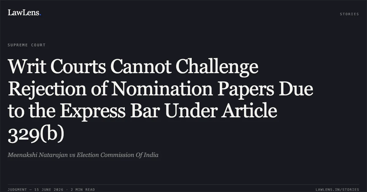 Writ Courts Cannot Challenge Rejection of Nomination Papers Due to the Express Bar Under Article 329(b). Meenakshi Natarajan vs Election Commission Of India. Supreme Court. LawLens