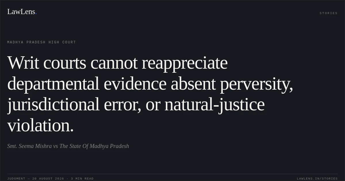 Writ courts cannot reappreciate departmental evidence absent perversity, jurisdictional error, or natural-justice violation.. Smt. Seema Mishra vs The State Of Madhya Pradesh. Madhya Pradesh High Court. LawLens