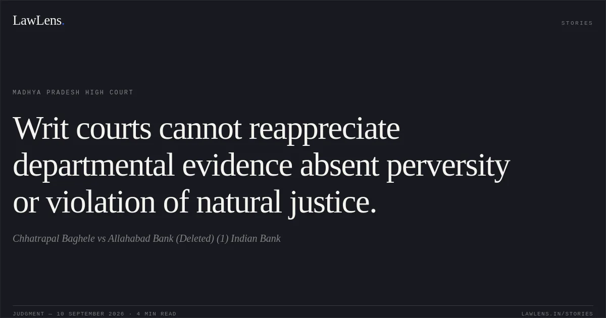 Writ courts cannot reappreciate departmental evidence absent perversity or violation of natural justice.. Chhatrapal Baghele vs Allahabad Bank (Deleted) (1) Indian Bank. Madhya Pradesh High Court. LawLens