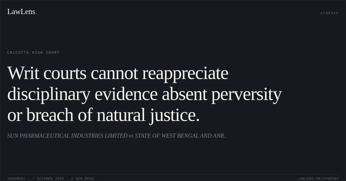 Writ courts cannot reappreciate disciplinary evidence absent perversity or breach of natural justice.. SUN PHARMACEUTICAL INDUSTRIES LIMITED vs STATE OF WEST BENGAL AND ANR... Calcutta High Court. LawLens