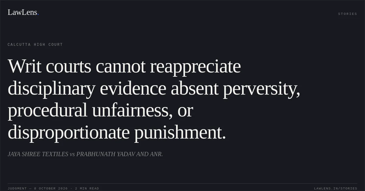 Writ courts cannot reappreciate disciplinary evidence absent perversity, procedural unfairness, or disproportionate punishment.. JAYA SHREE TEXTILES vs PRABHUNATH YADAV AND ANR.. Calcutta High Court. LawLens