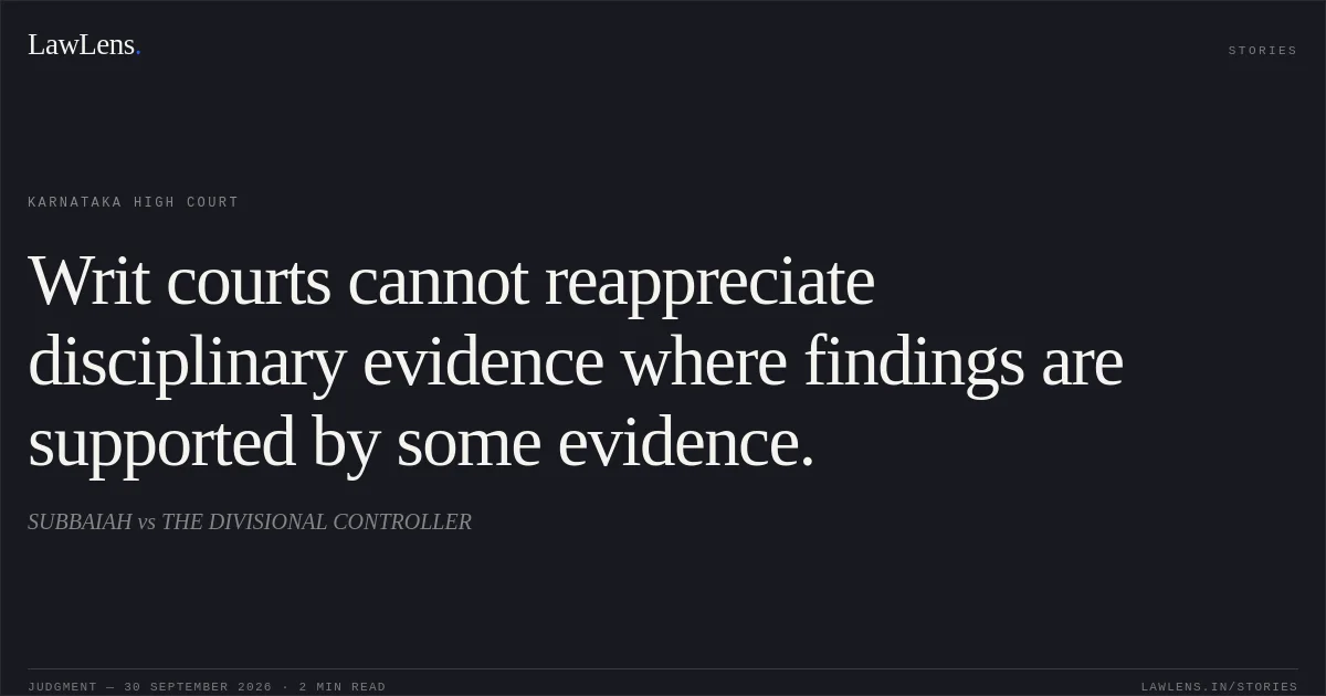 Writ courts cannot reappreciate disciplinary evidence where findings are supported by some evidence.. SUBBAIAH vs THE DIVISIONAL CONTROLLER. Karnataka High Court. LawLens