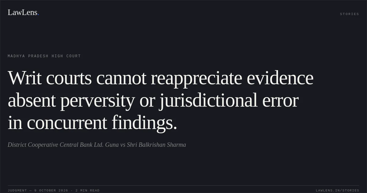 Writ courts cannot reappreciate evidence absent perversity or jurisdictional error in concurrent findings.. District Cooperative Central Bank Ltd. Guna vs Shri Balkrishan Sharma. Madhya Pradesh High Court. LawLens