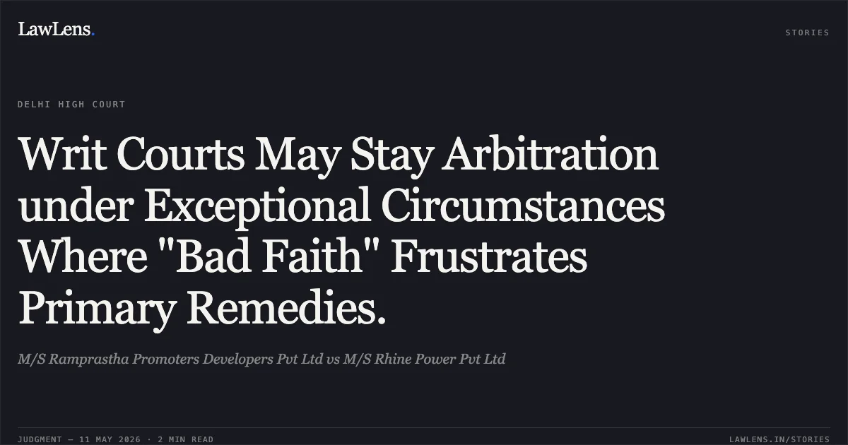 Writ Courts May Stay Arbitration under Exceptional Circumstances Where "Bad Faith" Frustrates Primary Remedies.. M/S Ramprastha Promoters Developers Pvt Ltd vs M/S Rhine Power Pvt Ltd. Delhi High Court. LawLens