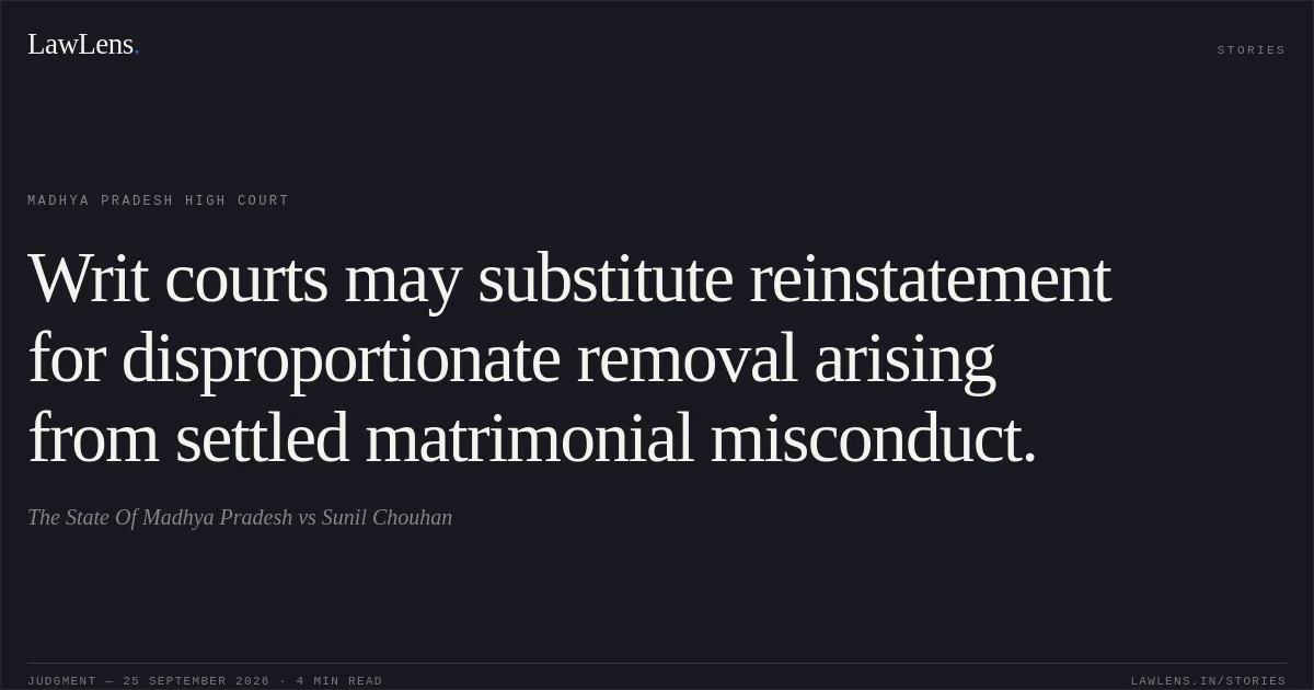 Writ courts may substitute reinstatement for disproportionate removal arising from settled matrimonial misconduct.. The State Of Madhya Pradesh vs Sunil Chouhan. Madhya Pradesh High Court. LawLens