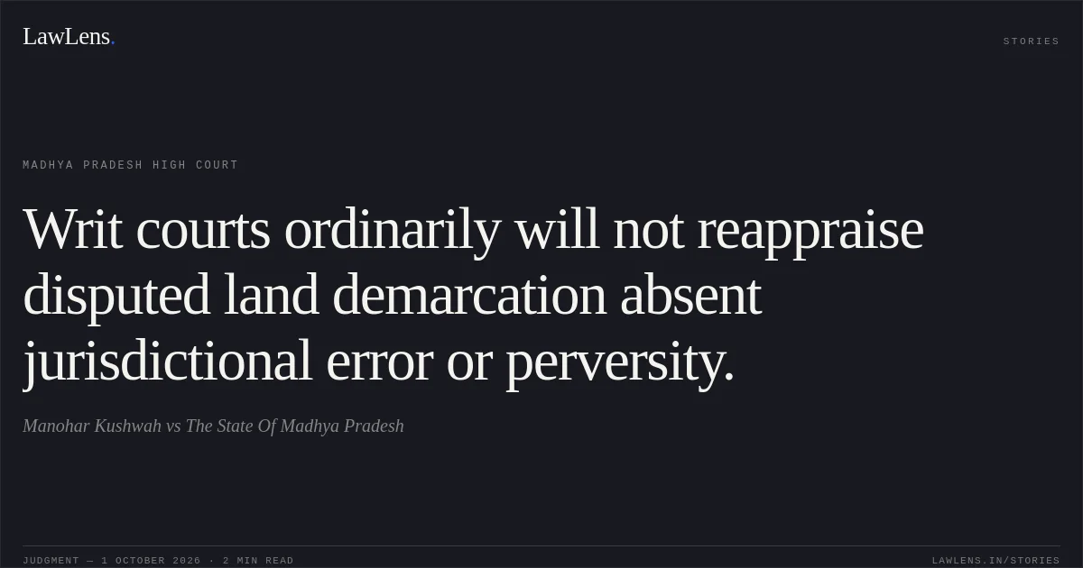 Writ courts ordinarily will not reappraise disputed land demarcation absent jurisdictional error or perversity.. Manohar Kushwah vs The State Of Madhya Pradesh. Madhya Pradesh High Court. LawLens