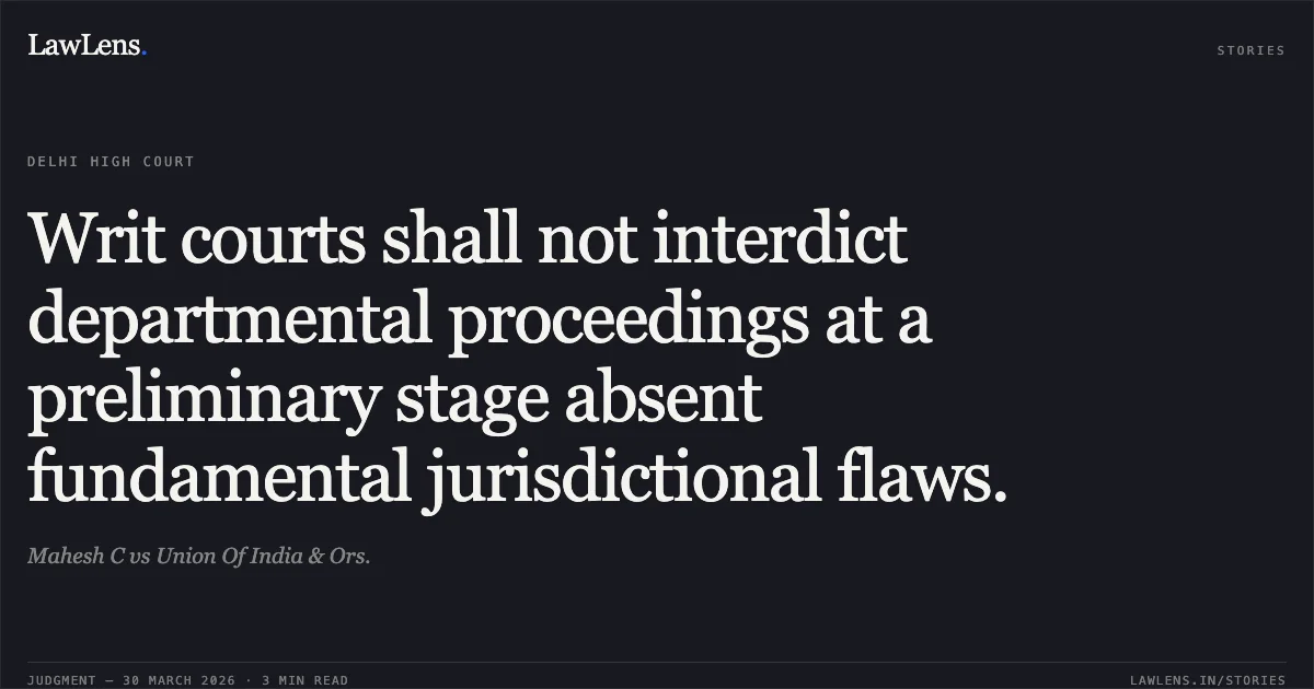 Writ courts shall not interdict departmental proceedings at a preliminary stage absent fundamental jurisdictional flaws.. Mahesh C vs Union Of India & Ors.. Delhi High Court. LawLens