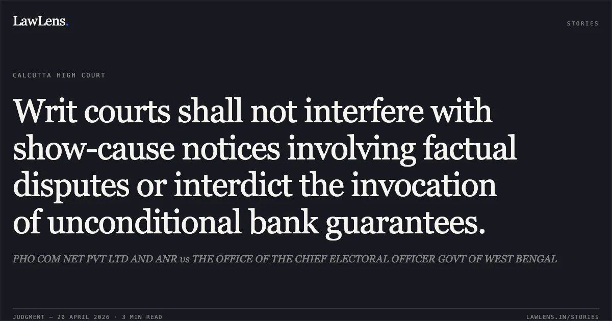 Writ courts shall not interfere with show-cause notices involving factual disputes or interdict the invocation of unconditional bank guarantees.. PHO COM NET PVT LTD AND ANR vs THE OFFICE OF THE CHIEF ELECTORAL OFFICER GOVT OF WEST BENGAL. Calcutta High Court. LawLens