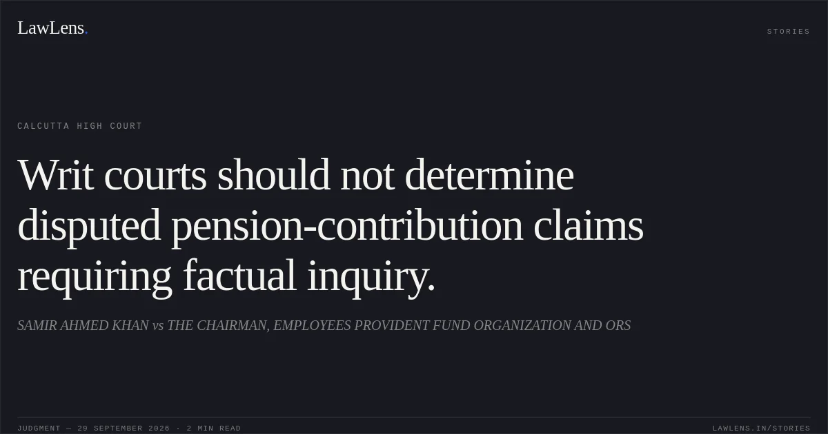 Writ courts should not determine disputed pension-contribution claims requiring factual inquiry.. SAMIR AHMED KHAN vs THE CHAIRMAN, EMPLOYEES PROVIDENT FUND ORGANIZATION AND ORS. Calcutta High Court. LawLens