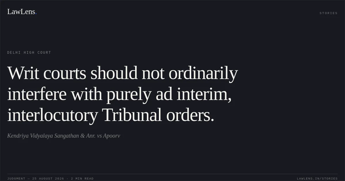 Writ courts should not ordinarily interfere with purely ad interim, interlocutory Tribunal orders.. Kendriya Vidyalaya Sangathan & Anr. vs Apoorv. Delhi High Court. LawLens