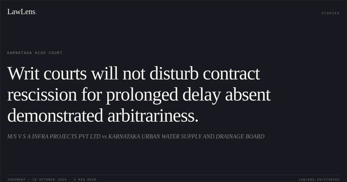 Writ courts will not disturb contract rescission for prolonged delay absent demonstrated arbitrariness.. M/S V S A INFRA PROJECTS PVT LTD vs KARNATAKA URBAN WATER SUPPLY AND DRAINAGE BOARD. Karnataka High Court. LawLens