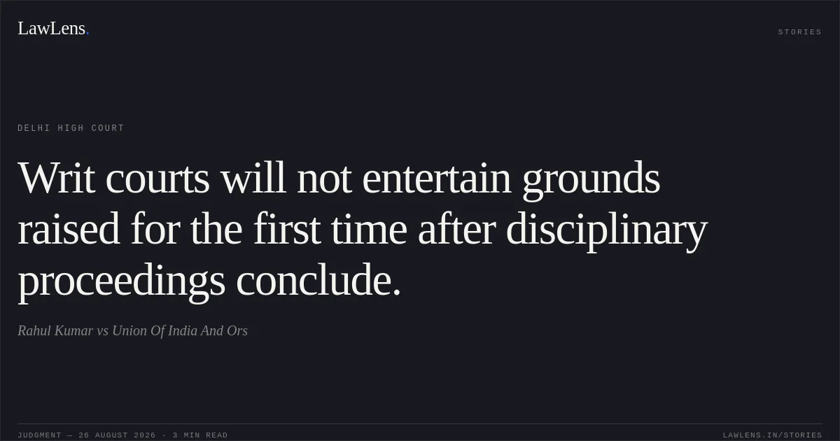 Writ courts will not entertain grounds raised for the first time after disciplinary proceedings conclude.. Rahul Kumar vs Union Of India And Ors. Delhi High Court. LawLens