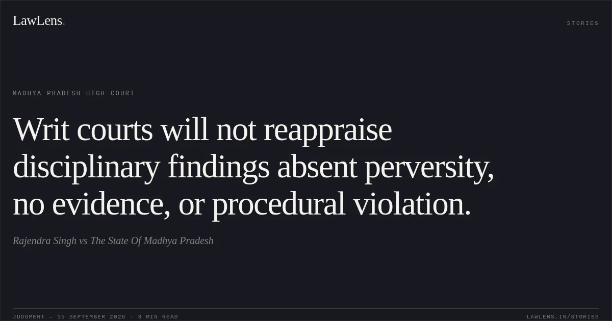 Writ courts will not reappraise disciplinary findings absent perversity, no evidence, or procedural violation.. Rajendra Singh vs The State Of Madhya Pradesh. Madhya Pradesh High Court. LawLens