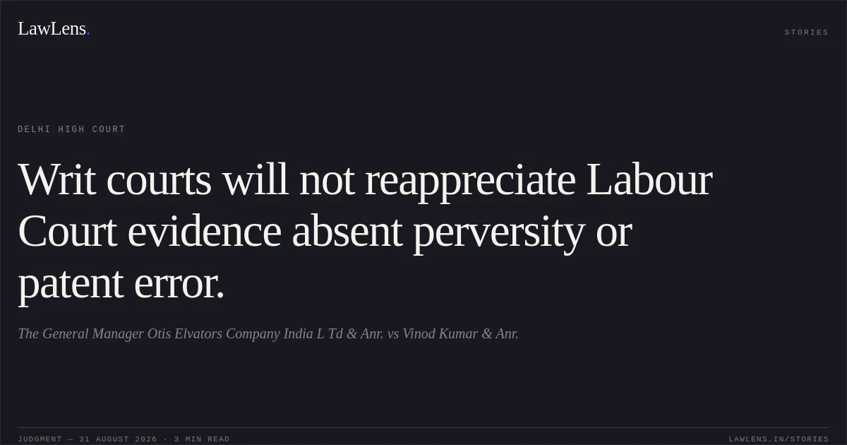 Writ courts will not reappreciate Labour Court evidence absent perversity or patent error.. The General Manager Otis Elvators Company India L Td & Anr. vs Vinod Kumar & Anr.. Delhi High Court. LawLens