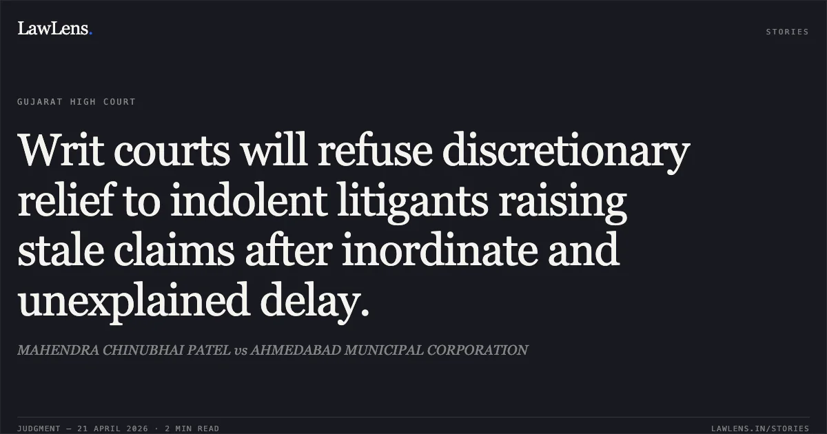 Writ courts will refuse discretionary relief to indolent litigants raising stale claims after inordinate and unexplained delay.. MAHENDRA CHINUBHAI PATEL vs AHMEDABAD MUNICIPAL CORPORATION. Gujarat High Court. LawLens