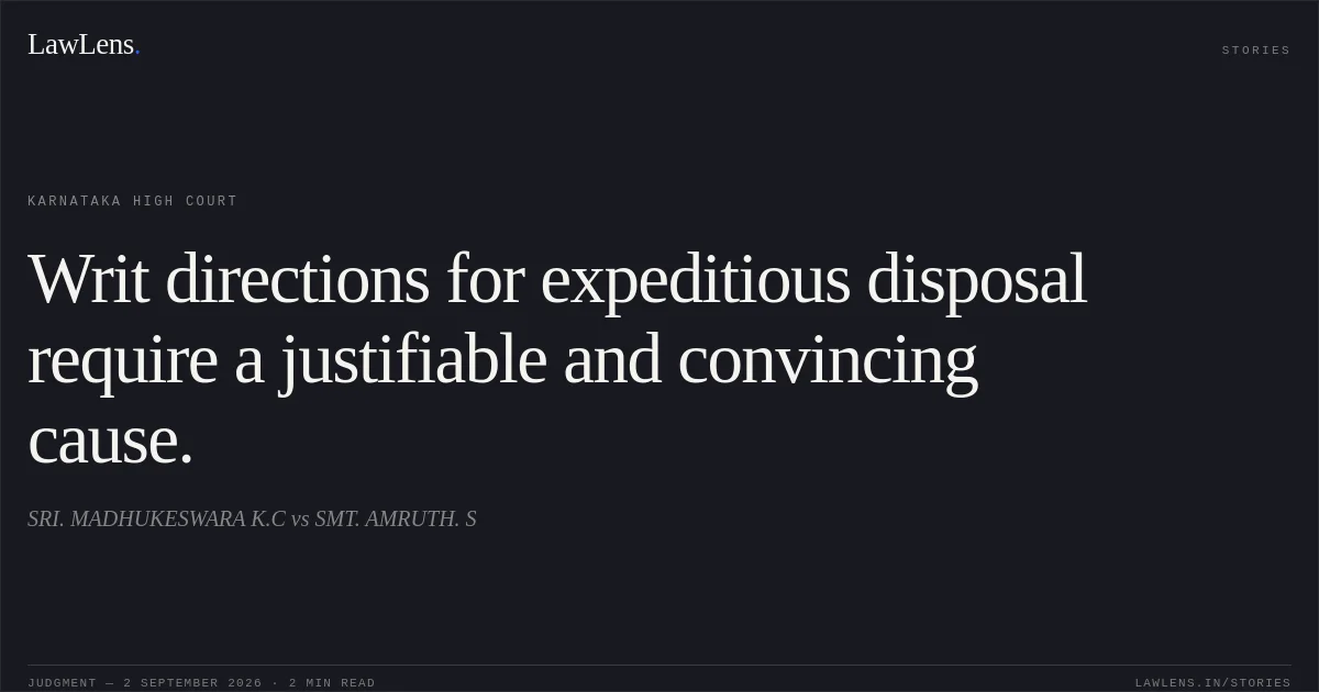 Writ directions for expeditious disposal require a justifiable and convincing cause.. SRI. MADHUKESWARA K.C vs SMT. AMRUTH. S. Karnataka High Court. LawLens