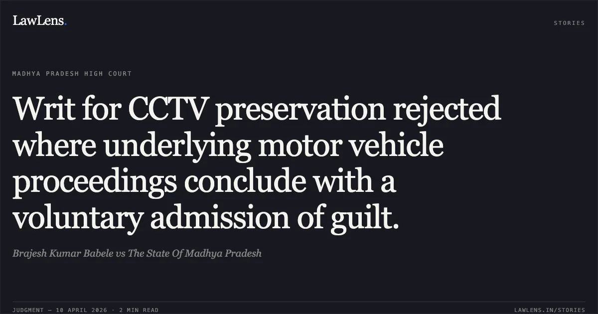 Writ for CCTV preservation rejected where underlying motor vehicle proceedings conclude with a voluntary admission of guilt.. Brajesh Kumar Babele vs The State Of Madhya Pradesh. Madhya Pradesh High Court. LawLens