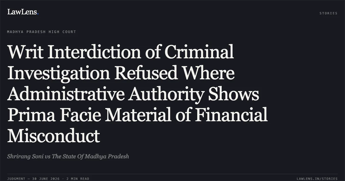 Writ Interdiction of Criminal Investigation Refused Where Administrative Authority Shows Prima Facie Material of Financial Misconduct. Shrirang Soni vs The State Of Madhya Pradesh. Madhya Pradesh High Court. LawLens