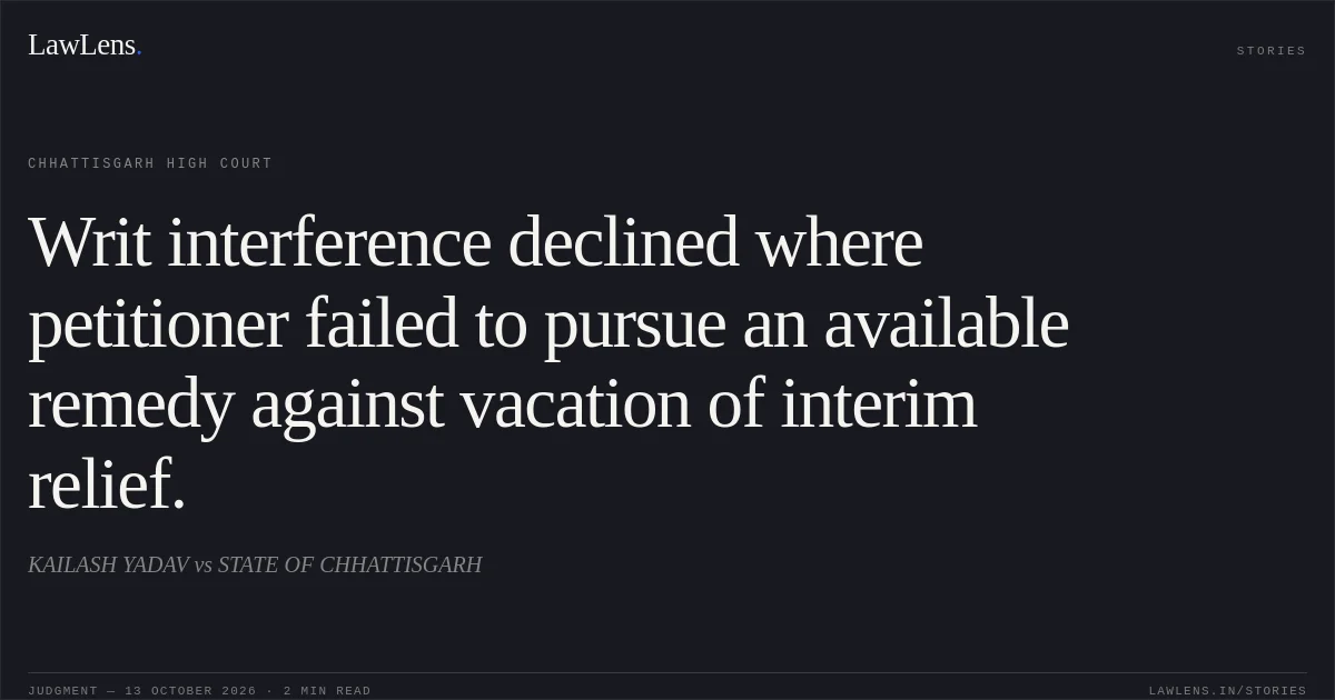 Writ interference declined where petitioner failed to pursue an available remedy against vacation of interim relief.. KAILASH YADAV vs STATE OF CHHATTISGARH. Chhattisgarh High Court. LawLens