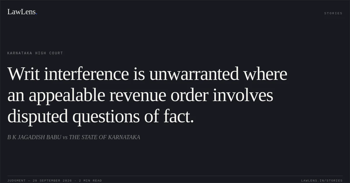 Writ interference is unwarranted where an appealable revenue order involves disputed questions of fact.. B K JAGADISH BABU vs THE STATE OF KARNATAKA. Karnataka High Court. LawLens
