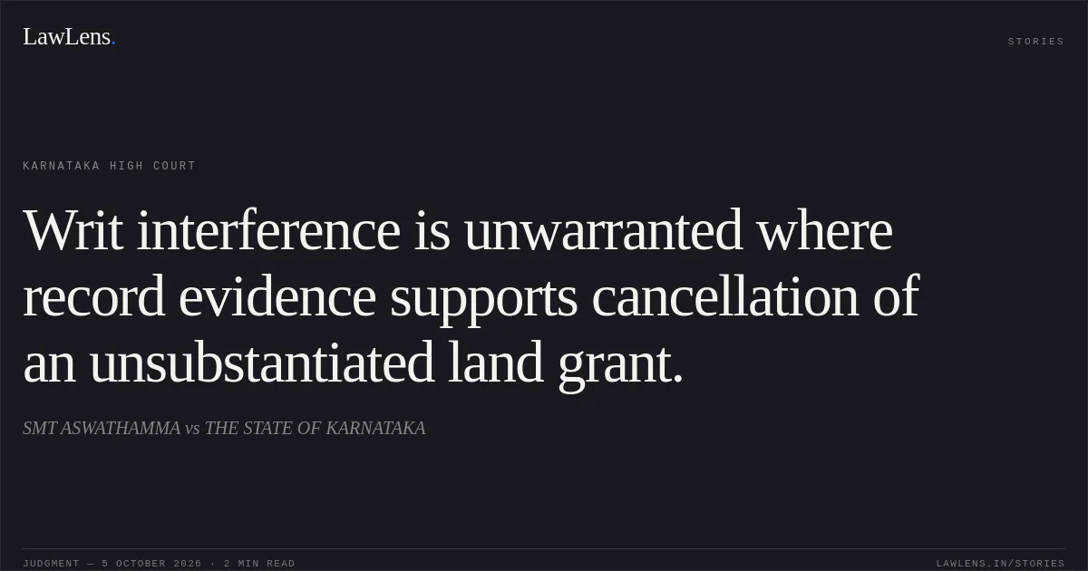 Writ interference is unwarranted where record evidence supports cancellation of an unsubstantiated land grant.. SMT ASWATHAMMA vs THE STATE OF KARNATAKA. Karnataka High Court. LawLens