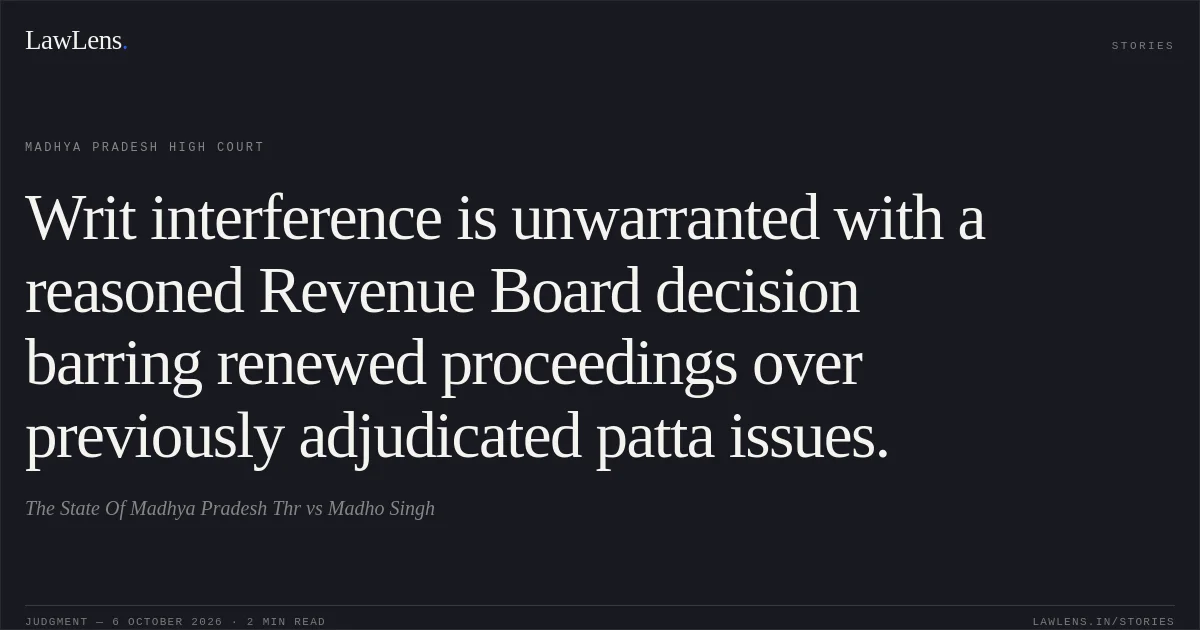 Writ interference is unwarranted with a reasoned Revenue Board decision barring renewed proceedings over previously adjudicated patta issues.. The State Of Madhya Pradesh Thr vs Madho Singh. Madhya Pradesh High Court. LawLens