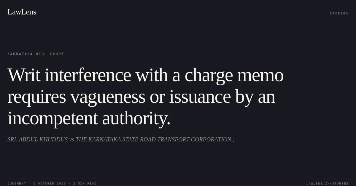 Writ interference with a charge memo requires vagueness or issuance by an incompetent authority.. SRI. ABDUL KHUDDUS vs THE KARNATAKA STATE ROAD TRANSPORT CORPORATION.,. Karnataka High Court. LawLens