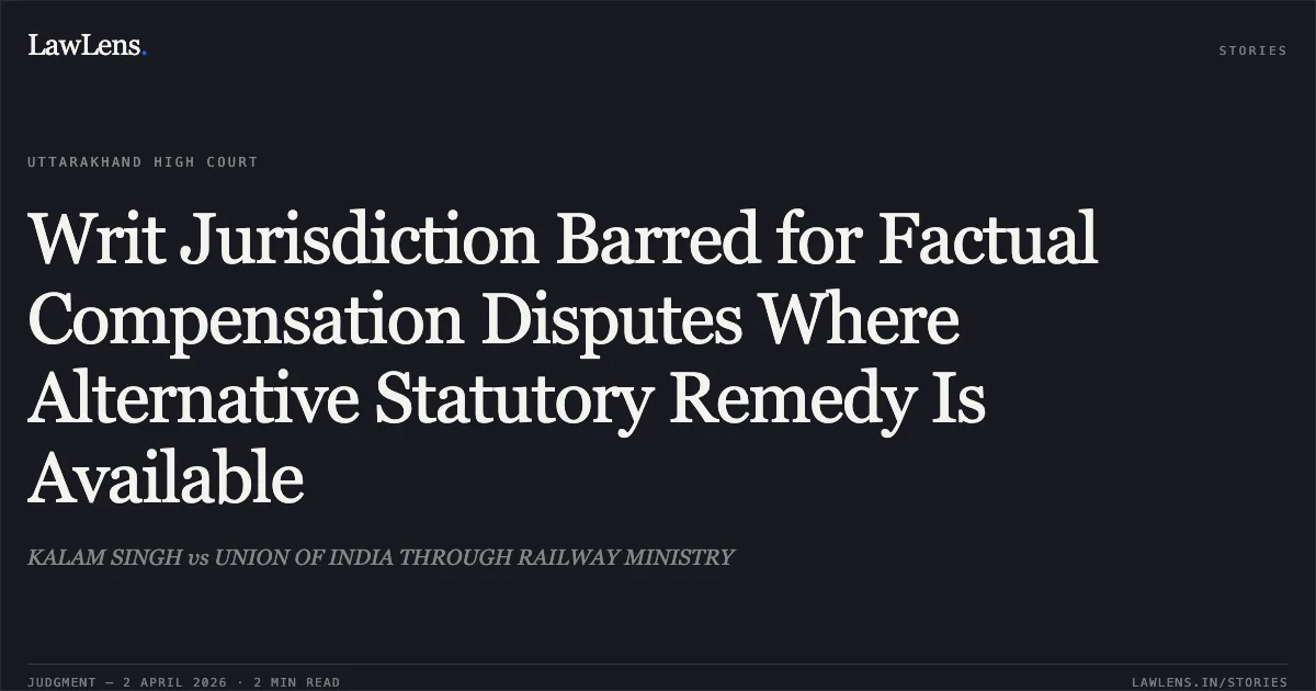 Writ Jurisdiction Barred for Factual Compensation Disputes Where Alternative Statutory Remedy Is Available. KALAM SINGH vs UNION OF INDIA THROUGH RAILWAY MINISTRY. Uttarakhand High Court. LawLens