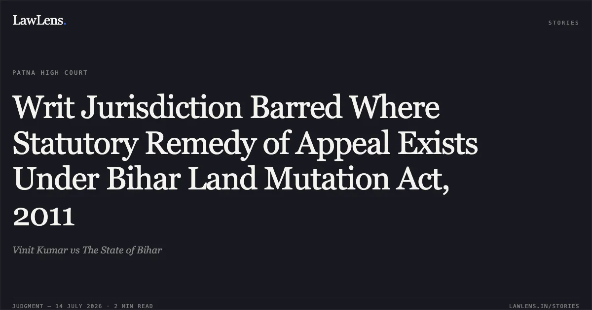 Writ Jurisdiction Barred Where Statutory Remedy of Appeal Exists Under Bihar Land Mutation Act, 2011. Vinit Kumar vs The State of Bihar. Patna High Court. LawLens
