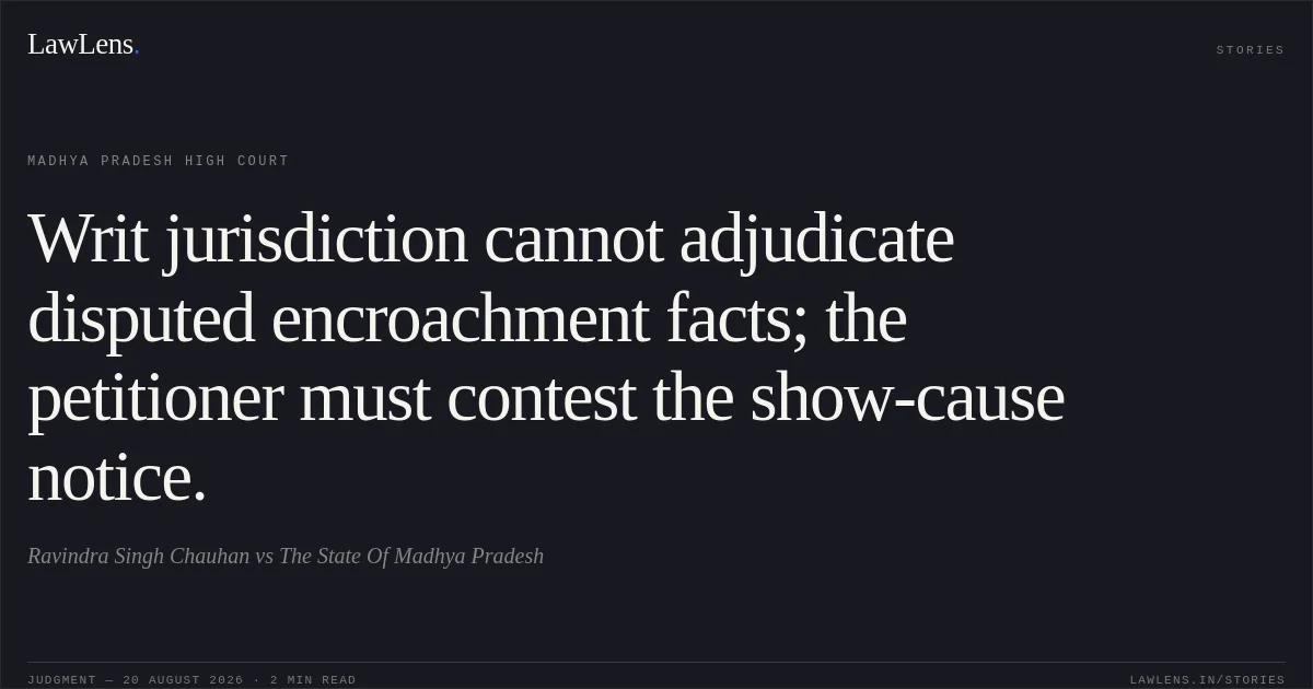 Writ jurisdiction cannot adjudicate disputed encroachment facts; the petitioner must contest the show-cause notice.. Ravindra Singh Chauhan vs The State Of Madhya Pradesh. Madhya Pradesh High Court. LawLens