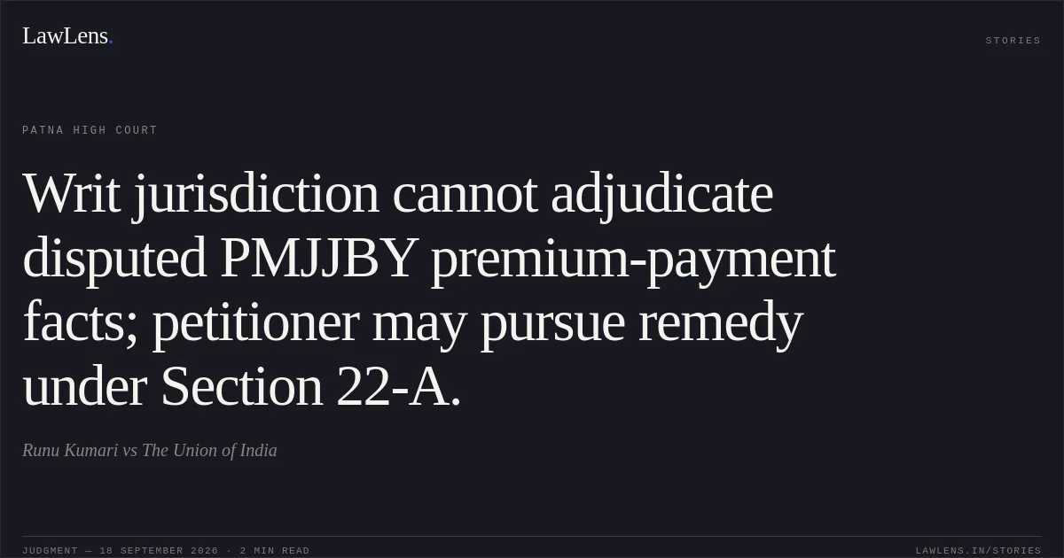 Writ jurisdiction cannot adjudicate disputed PMJJBY premium-payment facts; petitioner may pursue remedy under Section 22-A.. Runu Kumari vs The Union of India. Patna High Court. LawLens
