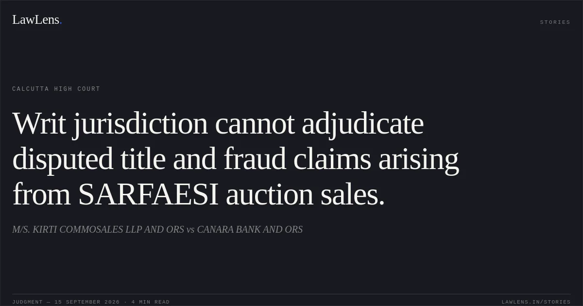 Writ jurisdiction cannot adjudicate disputed title and fraud claims arising from SARFAESI auction sales.. M/S. KIRTI COMMOSALES LLP AND ORS vs CANARA BANK AND ORS. Calcutta High Court. LawLens