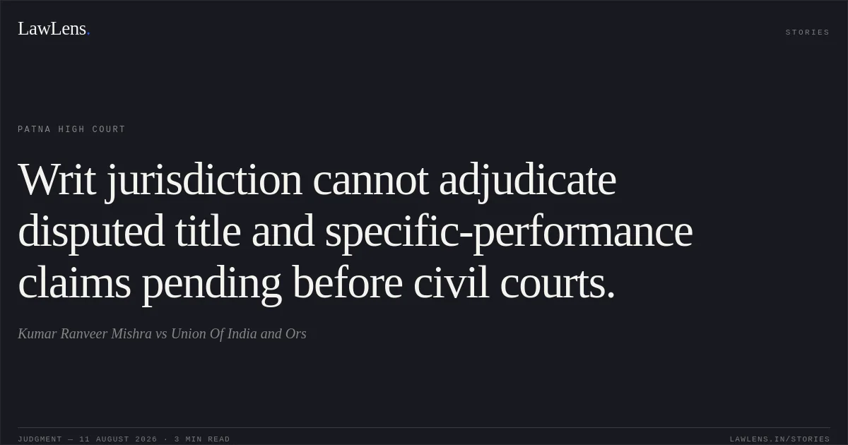 Writ jurisdiction cannot adjudicate disputed title and specific-performance claims pending before civil courts.. Kumar Ranveer Mishra vs Union Of India and Ors. Patna High Court. LawLens