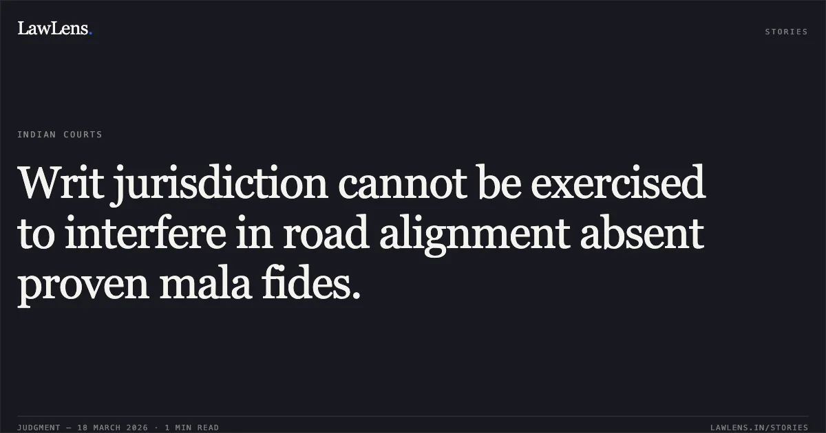 Writ jurisdiction cannot be exercised to interfere in road alignment absent proven mala fides.. Dharam Singh vs The State Of Madhya Pradesh. Madhya Pradesh High Court. LawLens