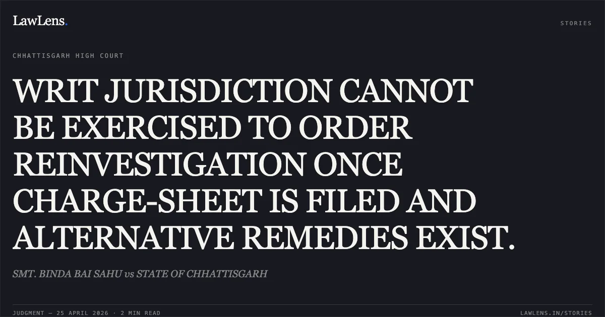 WRIT JURISDICTION CANNOT BE EXERCISED TO ORDER REINVESTIGATION ONCE CHARGE-SHEET IS FILED AND ALTERNATIVE REMEDIES EXIST.. SMT. BINDA BAI SAHU vs STATE OF CHHATTISGARH. Chhattisgarh High Court. LawLens
