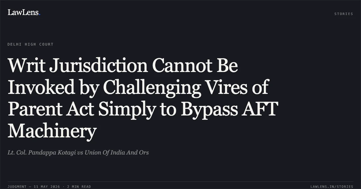 Writ Jurisdiction Cannot Be Invoked by Challenging Vires of Parent Act Simply to Bypass AFT Machinery. Lt. Col. Pandappa Kotagi vs Union Of India And Ors. Delhi High Court. LawLens