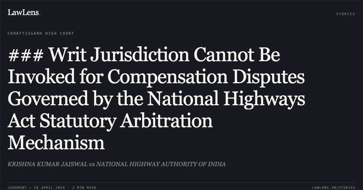 ### Writ Jurisdiction Cannot Be Invoked for Compensation Disputes Governed by the National Highways Act Statutory Arbitration Mechanism. KRISHNA KUMAR JAISWAL vs NATIONAL HIGHWAY AUTHORITY OF INDIA. Chhattisgarh High Court. LawLens