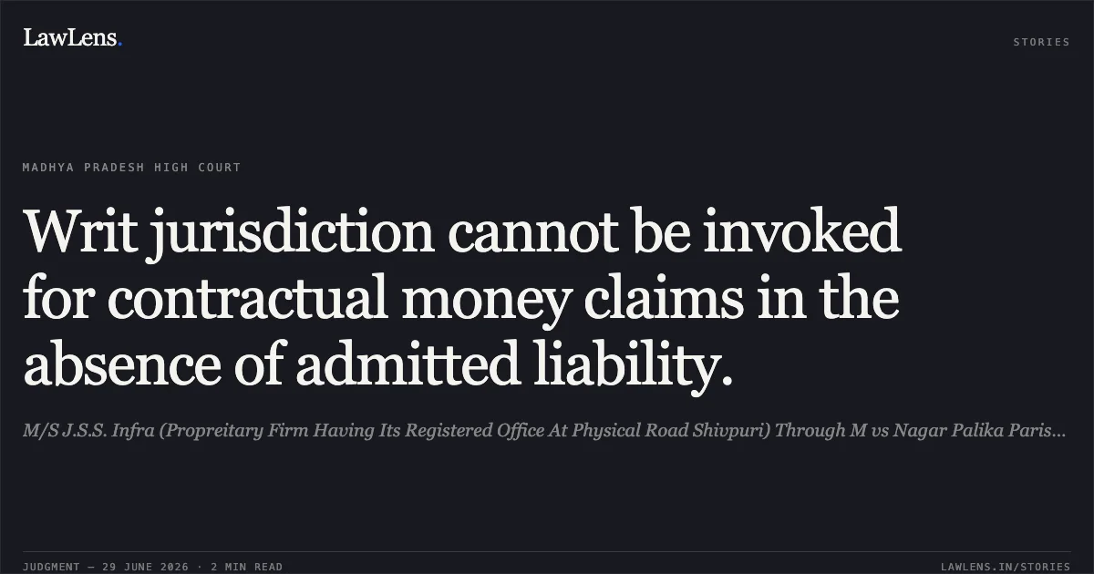 Writ jurisdiction cannot be invoked for contractual money claims in the absence of admitted liability.. M/S J.S.S. Infra (Propreitary Firm Having Its Registered Office At Physical Road Shivpuri) Through M vs Nagar Palika Parishad Shivpuri. Madhya Pradesh High Court. LawLens