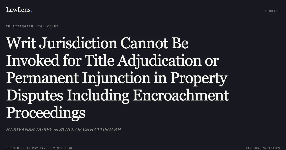 Writ Jurisdiction Cannot Be Invoked for Title Adjudication or Permanent Injunction in Property Disputes Including Encroachment Proceedings. HARIVANSH DUBEY vs STATE OF CHHATTISGARH. Chhattisgarh High Court. LawLens