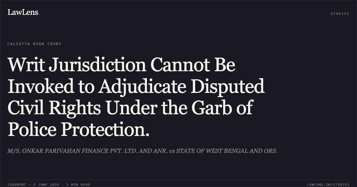 Writ Jurisdiction Cannot Be Invoked to Adjudicate Disputed Civil Rights Under the Garb of Police Protection.. M/S. ONKAR PARIVAHAN FINANCE PVT. LTD. AND ANR. vs STATE OF WEST BENGAL AND ORS.. Calcutta High Court. LawLens