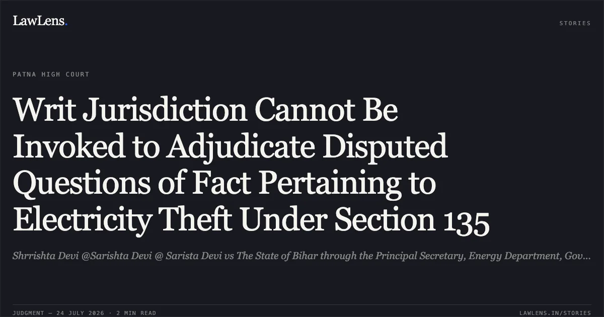 Writ Jurisdiction Cannot Be Invoked to Adjudicate Disputed Questions of Fact Pertaining to Electricity Theft Under Section 135. Shrrishta Devi @Sarishta Devi @ Sarista Devi vs The State of Bihar through the Principal Secretary, Energy Department, Government of Bihar, Patna.. Patna High Court. LawLens