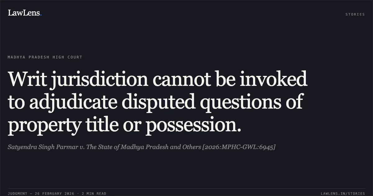 Writ jurisdiction cannot be invoked to adjudicate disputed questions of property title or possession.. Satyendra Singh Parmar v. The State of Madhya Pradesh and Others [2026:MPHC-GWL:6945]. Madhya Pradesh High Court. LawLens